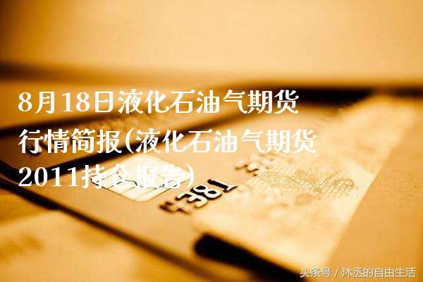 8月18日液化石油气期货行情简报(液化石油气期货2011持仓报告)_https://www.boyangwujin.com_期货直播间_第1张