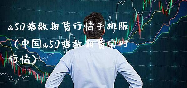 a50指数期货行情手机版（中国a50指数期货实时行情）_https://www.boyangwujin.com_黄金期货_第1张