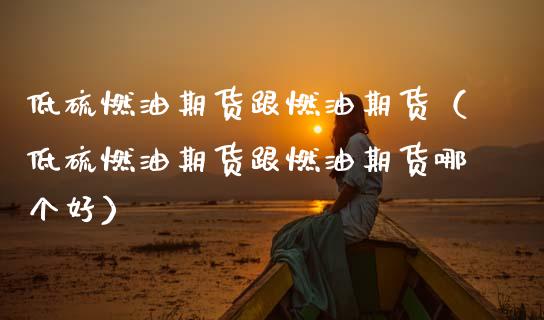 低硫燃油期货跟燃油期货（低硫燃油期货跟燃油期货哪个好）_https://www.boyangwujin.com_期货直播间_第1张