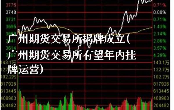 广州期货交易所揭牌成立(广州期货交易所有望年内挂牌运营)