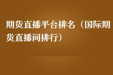 期货直播平台排名（国际期货直播间排行）_https://www.boyangwujin.com_期货直播间_第1张