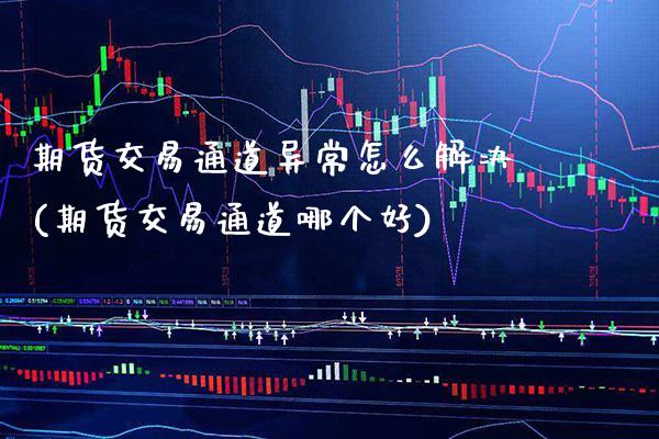 期货交易通道异常怎么解决(期货交易通道哪个好)_https://www.boyangwujin.com_恒生指数_第1张