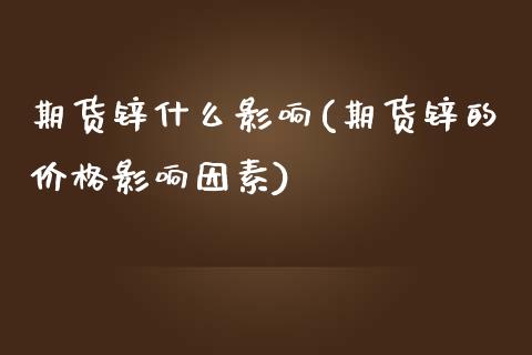 期货锌什么影响(期货锌的价格影响因素)