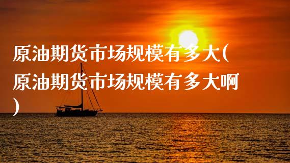 原油期货市场规模有多大(原油期货市场规模有多大啊)