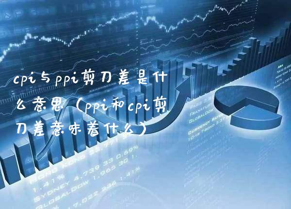 cpi与ppi剪刀差是什么意思（ppi和cpi剪刀差意味着什么）_https://www.boyangwujin.com_期货直播间_第1张