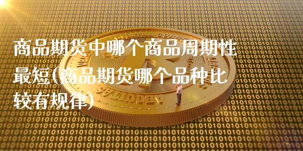 商品期货中哪个商品周期性最短(商品期货哪个品种比较有规律)