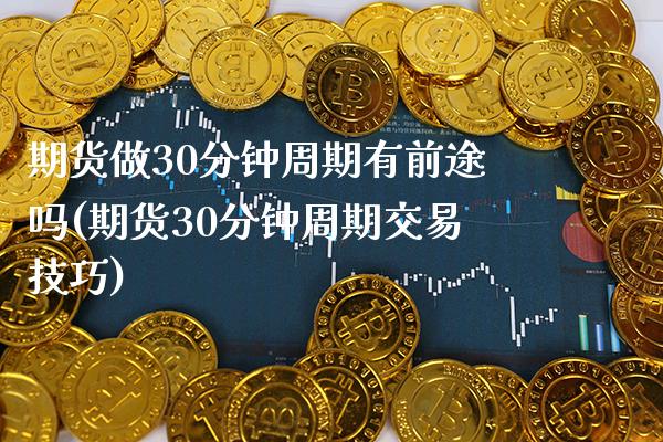 期货做30分钟周期有前途吗(期货30分钟周期交易技巧)_https://www.boyangwujin.com_期货直播间_第1张
