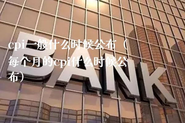 cpi一般什么时候公布（每个月的cpi什么时候公布）