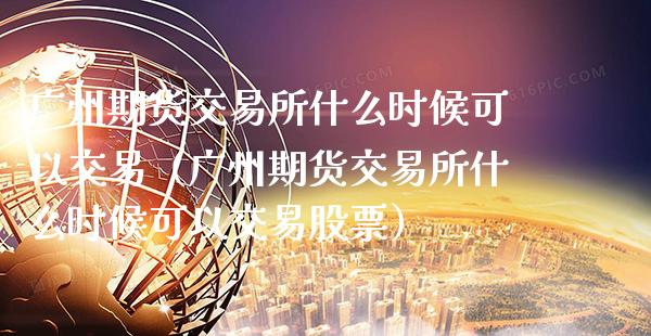广州期货交易所什么时候可以交易（广州期货交易所什么时候可以交易股票）_https://www.boyangwujin.com_纳指期货_第1张