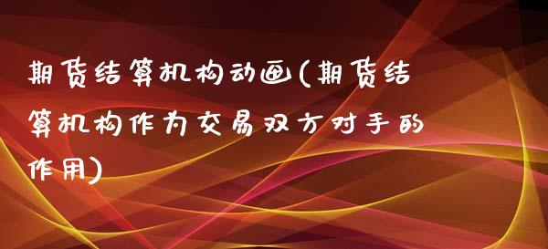 期货结算机构动画(期货结算机构作为交易双方对手的作用)