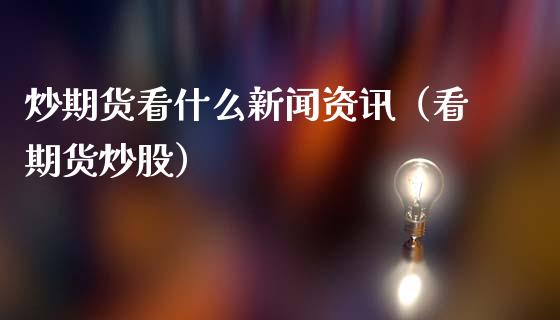 炒期货看什么新闻资讯（看期货炒股）