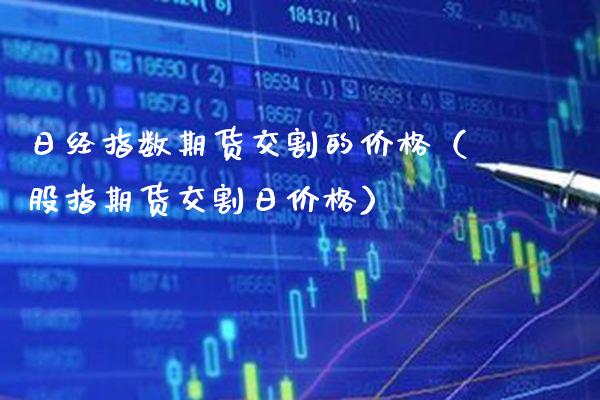 日经指数期货交割的价格（股指期货交割日价格）_https://www.boyangwujin.com_黄金期货_第1张