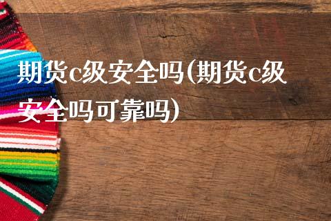 期货c级安全吗(期货c级安全吗可靠吗)_https://www.boyangwujin.com_期货直播间_第1张
