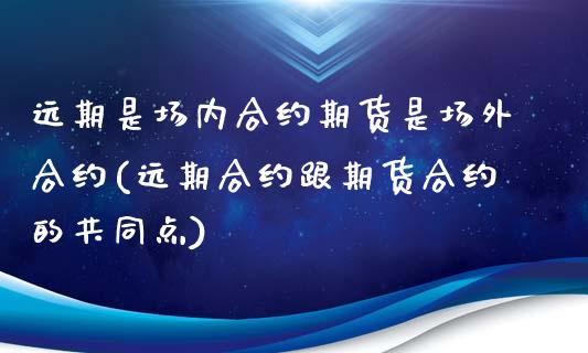 远期是场内合约期货是场外合约(远期合约跟期货合约的共同点)_https://www.boyangwujin.com_内盘期货_第1张