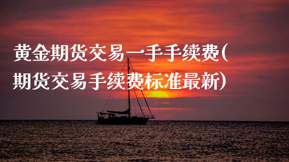 黄金期货交易一手手续费(期货交易手续费标准最新)_https://www.boyangwujin.com_期货直播间_第1张