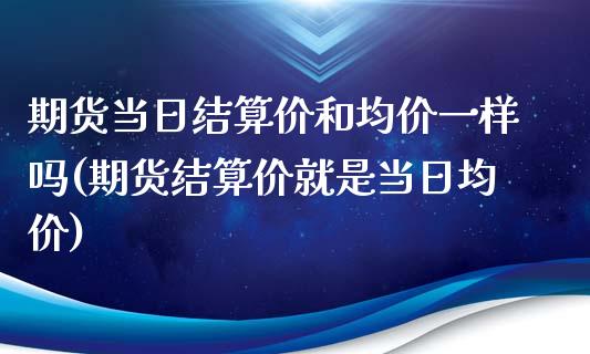 期货当日结算价和均价一样吗(期货结算价就是当日均价)