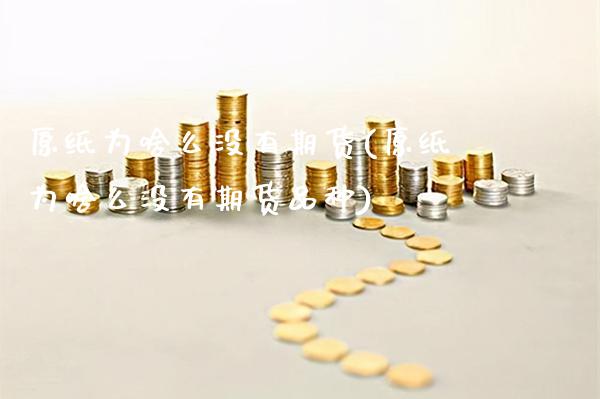 原纸为啥么没有期货(原纸为啥么没有期货品种)_https://www.boyangwujin.com_期货直播间_第1张