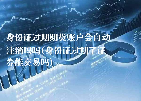 身份证过期期货账户会自动注销吗吗(身份证过期了证券能交易吗)_https://www.boyangwujin.com_原油直播间_第1张
