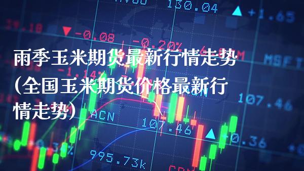 雨季玉米期货最新行情走势(全国玉米期货价格最新行情走势)_https://www.boyangwujin.com_期货直播间_第1张