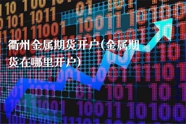 衢州金属期货开户(金属期货在哪里开户)_https://www.boyangwujin.com_原油期货_第1张