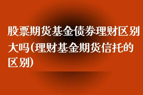 股票期货基金债券理财区别大吗(理财基金期货信托的区别)