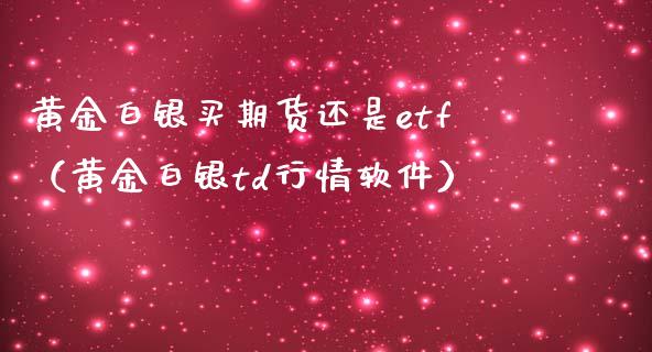 黄金白银买期货还是etf（黄金白银td行情软件）_https://www.boyangwujin.com_期货直播间_第1张