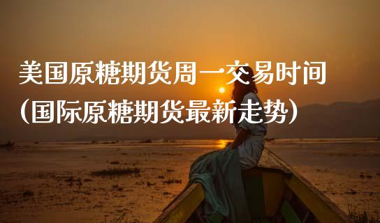 美国原糖期货周一交易时间(国际原糖期货最新走势)_https://www.boyangwujin.com_恒指期货_第1张