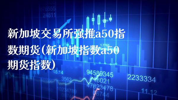 新加坡交易所强推a50指数期货(新加坡指数a50期货指数)_https://www.boyangwujin.com_恒指期货_第1张