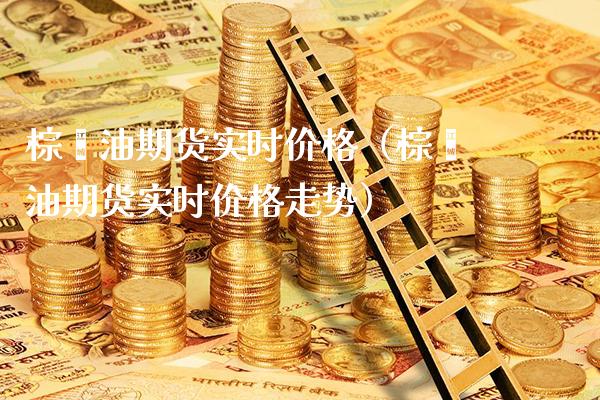 棕榈油期货实时价格（棕榈油期货实时价格走势）