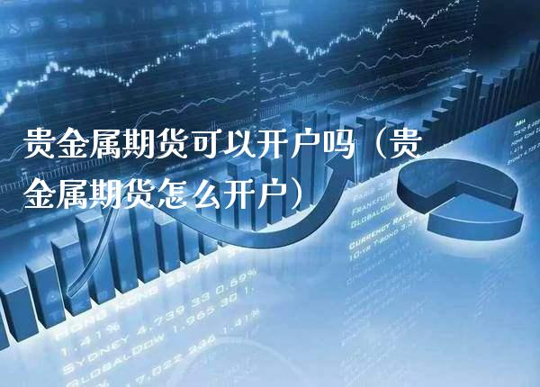 贵金属期货可以开户吗（贵金属期货怎么开户）_https://www.boyangwujin.com_道指期货_第1张