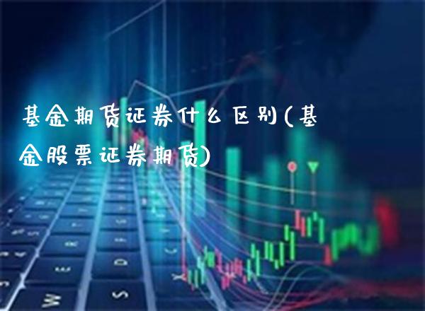 基金期货证券什么区别(基金股票证券期货)_https://www.boyangwujin.com_期货直播间_第1张