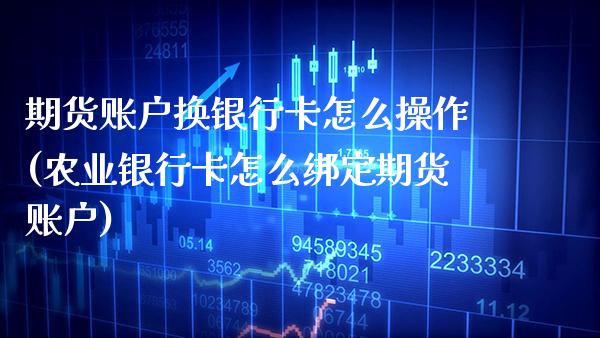 期货账户换银行卡怎么操作(农业银行卡怎么绑定期货账户)_https://www.boyangwujin.com_期货开户_第1张