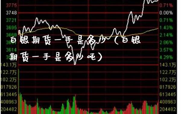 白银期货一手是多少（白银期货一手是多少吨）