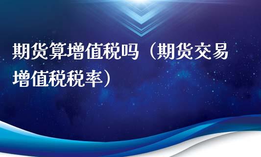 期货算增值税吗（期货交易增值税税率）_https://www.boyangwujin.com_期货直播间_第1张