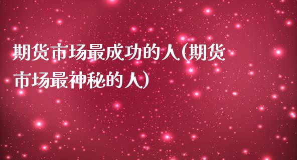 期货市场最成功的人(期货市场最神秘的人)_https://www.boyangwujin.com_期货直播间_第1张