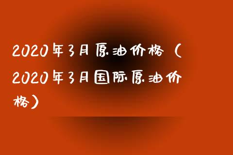 2020年3月原油价格（2020年3月国际原油价格）_https://www.boyangwujin.com_期货直播间_第1张