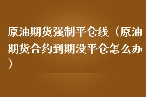 原油期货强制平仓线（原油期货合约到期没平仓怎么办）_https://www.boyangwujin.com_期货直播间_第1张