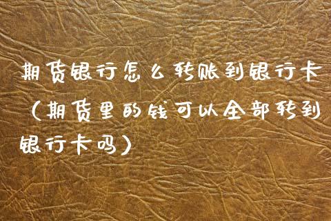 期货银行怎么转账到银行卡（期货里的钱可以全部转到银行卡吗）