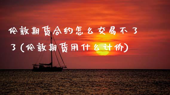 伦敦期货合约怎么交易不了了(伦敦期货用什么计价)