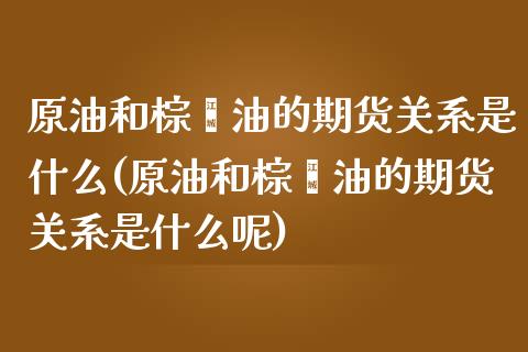 原油和棕榈油的期货关系是什么(原油和棕榈油的期货关系是什么呢)