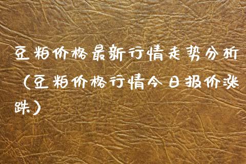 豆粕价格最新行情走势分析（豆粕价格行情今日报价涨跌）