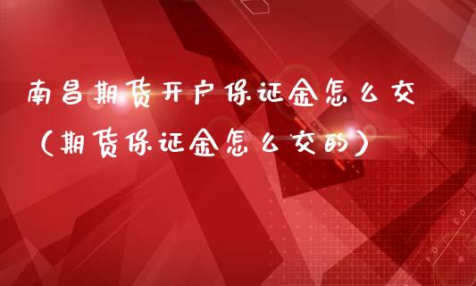 南昌期货开户保证金怎么交（期货保证金怎么交的）