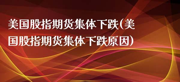 美国股指期货集体下跌(美国股指期货集体下跌原因)_https://www.boyangwujin.com_期货直播间_第1张