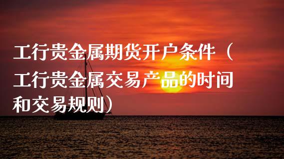 工行贵金属期货开户条件（工行贵金属交易产品的时间和交易规则）