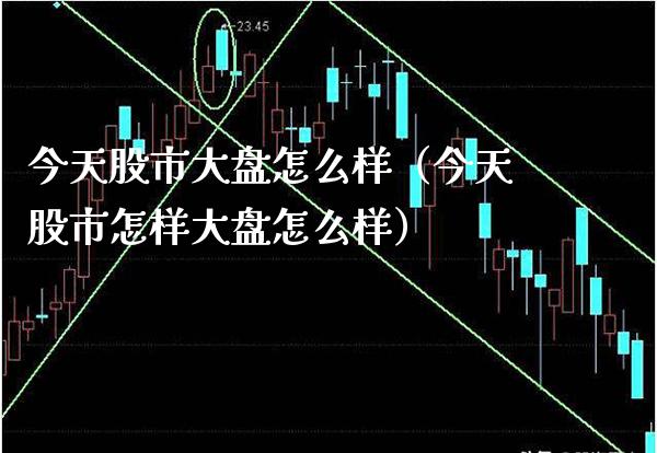 今天股市大盘怎么样（今天股市怎样大盘怎么样）_https://www.boyangwujin.com_期货直播间_第1张