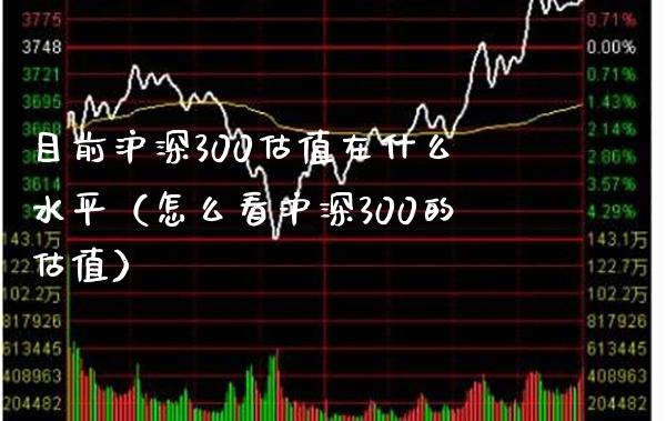 目前沪深300估值在什么水平（怎么看沪深300的估值）