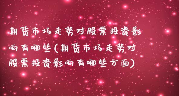 期货市场走势对股票投资影响有哪些(期货市场走势对股票投资影响有哪些方面)