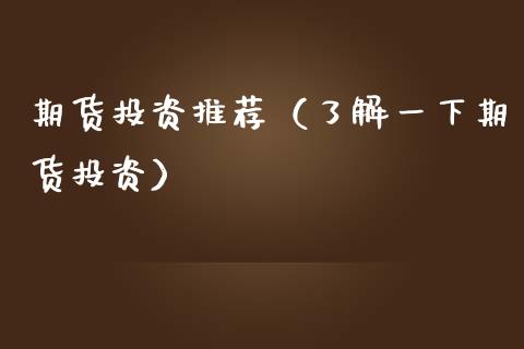 期货投资推荐（了解一下期货投资）_https://www.boyangwujin.com_期货直播间_第1张