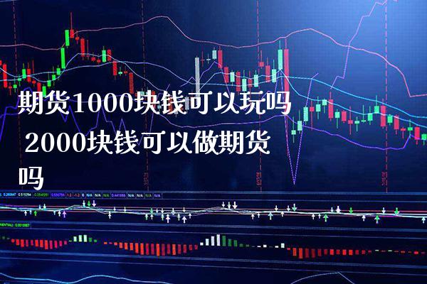 期货1000块钱可以玩吗 2000块钱可以做期货吗_https://www.boyangwujin.com_期货直播间_第1张