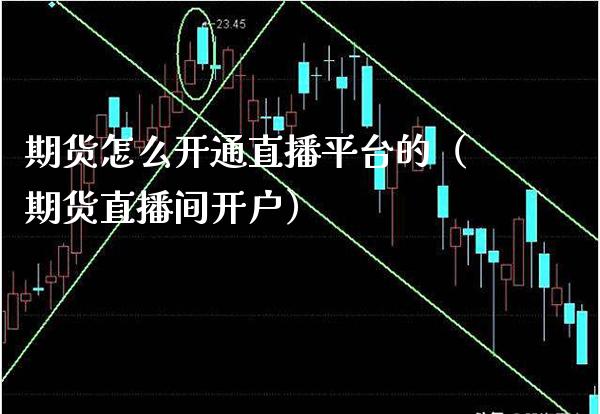 期货怎么开通直播平台的（期货直播间开户）